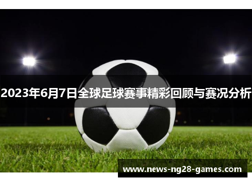2023年6月7日全球足球赛事精彩回顾与赛况分析