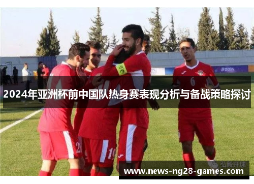 2024年亚洲杯前中国队热身赛表现分析与备战策略探讨