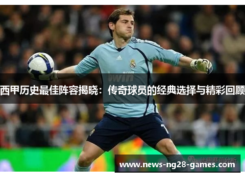 西甲历史最佳阵容揭晓：传奇球员的经典选择与精彩回顾