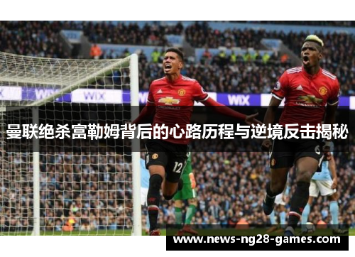 曼联绝杀富勒姆背后的心路历程与逆境反击揭秘