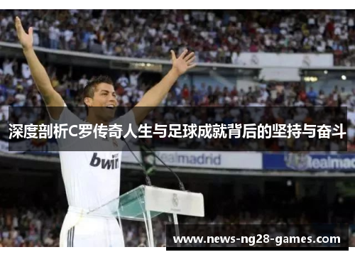 深度剖析C罗传奇人生与足球成就背后的坚持与奋斗