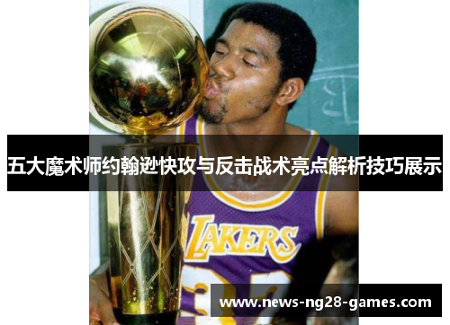 五大魔术师约翰逊快攻与反击战术亮点解析技巧展示