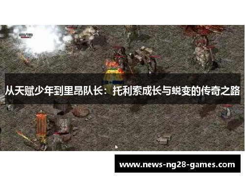 从天赋少年到里昂队长：托利索成长与蜕变的传奇之路