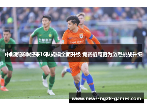 中超新赛季迎来16队规模全面升级 竞赛格局更为激烈挑战升级