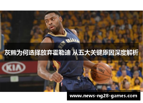 灰熊为何选择放弃霍勒迪 从五大关键原因深度解析