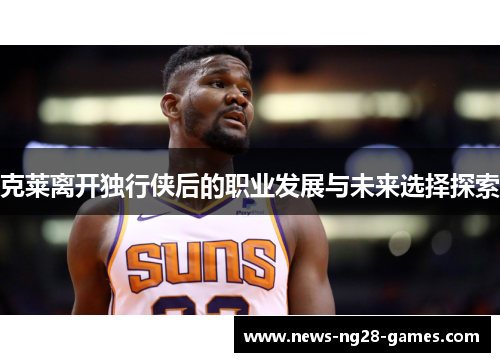 克莱离开独行侠后的职业发展与未来选择探索