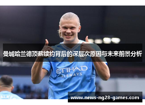 曼城哈兰德顶薪续约背后的深层次原因与未来前景分析
