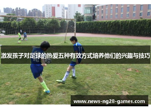 激发孩子对足球的热爱五种有效方式培养他们的兴趣与技巧