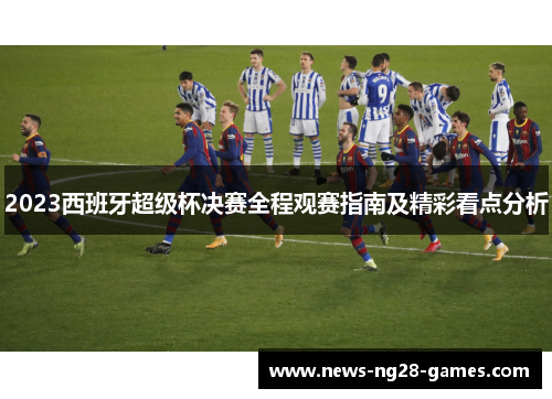 2023西班牙超级杯决赛全程观赛指南及精彩看点分析