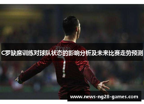 C罗缺席训练对球队状态的影响分析及未来比赛走势预测