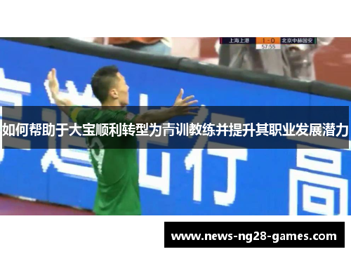 如何帮助于大宝顺利转型为青训教练并提升其职业发展潜力
