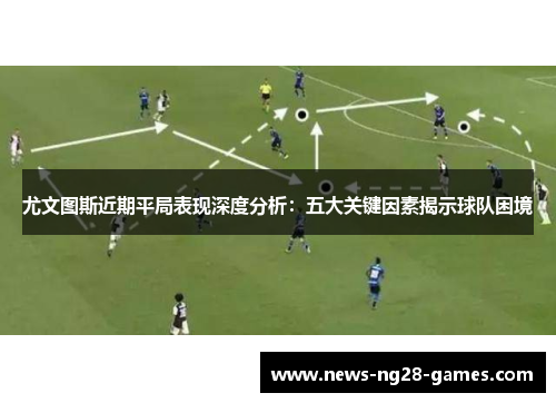 尤文图斯近期平局表现深度分析：五大关键因素揭示球队困境