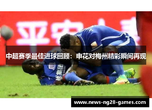 中超赛季最佳进球回顾：申花对梅州精彩瞬间再现