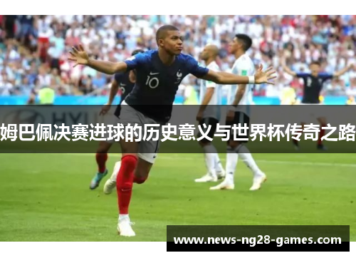 姆巴佩决赛进球的历史意义与世界杯传奇之路