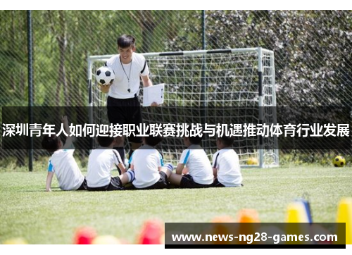 深圳青年人如何迎接职业联赛挑战与机遇推动体育行业发展