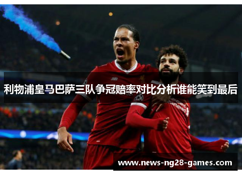 利物浦皇马巴萨三队争冠赔率对比分析谁能笑到最后