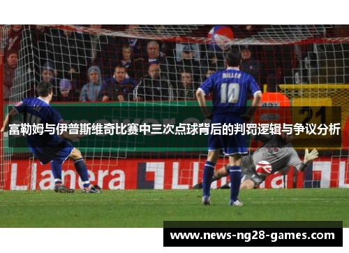 富勒姆与伊普斯维奇比赛中三次点球背后的判罚逻辑与争议分析