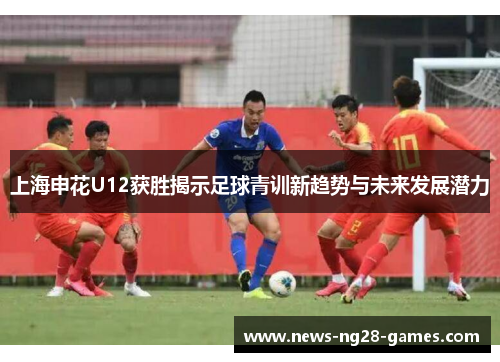 上海申花U12获胜揭示足球青训新趋势与未来发展潜力