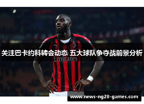 关注巴卡约科转会动态 五大球队争夺战前景分析