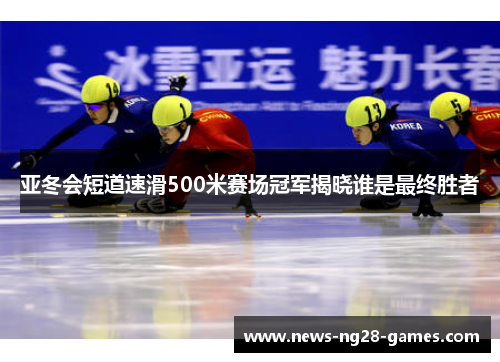 亚冬会短道速滑500米赛场冠军揭晓谁是最终胜者