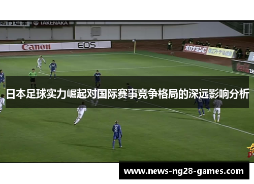 日本足球实力崛起对国际赛事竞争格局的深远影响分析