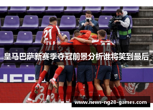皇马巴萨新赛季夺冠前景分析谁将笑到最后