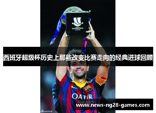西班牙超级杯历史上那些改变比赛走向的经典进球回顾