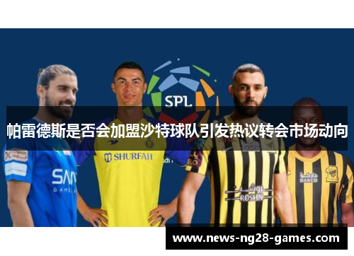 帕雷德斯是否会加盟沙特球队引发热议转会市场动向
