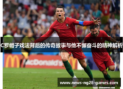C罗帽子戏法背后的传奇故事与他不懈奋斗的精神解析
