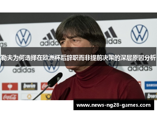 勒夫为何选择在欧洲杯后辞职而非提前决策的深层原因分析