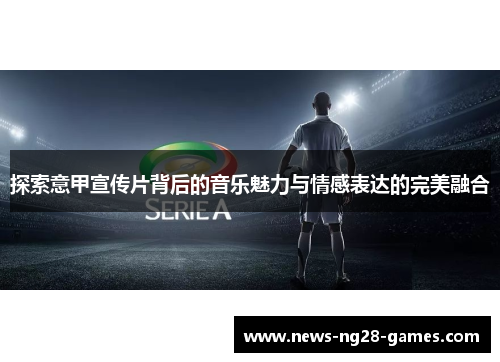 探索意甲宣传片背后的音乐魅力与情感表达的完美融合