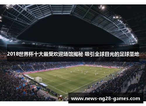 2018世界杯十大最受欢迎场馆揭秘 吸引全球目光的足球圣地