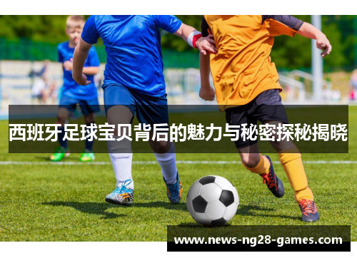 西班牙足球宝贝背后的魅力与秘密探秘揭晓