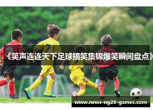 《笑声连连天下足球搞笑集锦爆笑瞬间盘点》