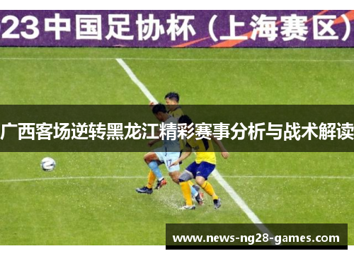 广西客场逆转黑龙江精彩赛事分析与战术解读