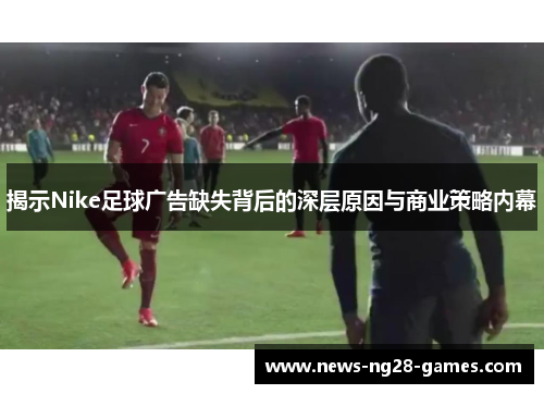 揭示Nike足球广告缺失背后的深层原因与商业策略内幕