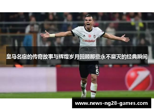 皇马名宿的传奇故事与辉煌岁月回顾那些永不磨灭的经典瞬间