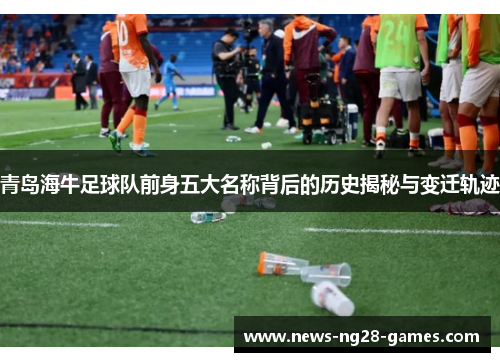 青岛海牛足球队前身五大名称背后的历史揭秘与变迁轨迹