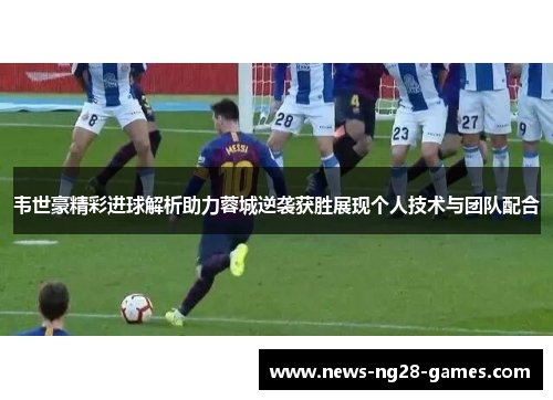 韦世豪精彩进球解析助力蓉城逆袭获胜展现个人技术与团队配合