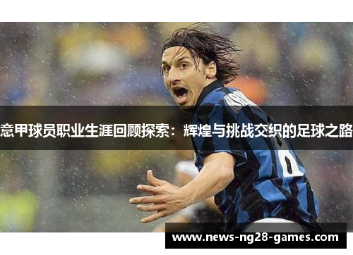 意甲球员职业生涯回顾探索:辉煌与挑战交织的足球之路 意甲球员职业生涯回顾探索:辉煌与挑战交织的足球之路
