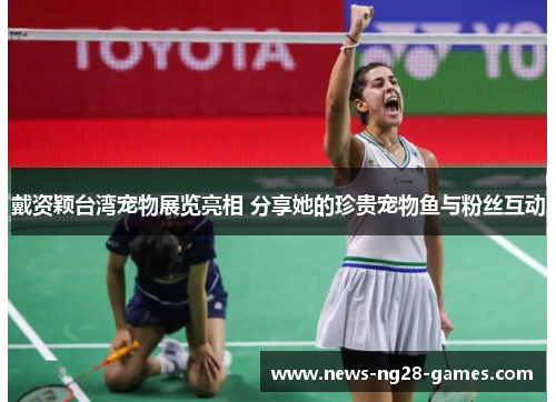 戴资颖台湾宠物展览亮相 分享她的珍贵宠物鱼与粉丝互动 戴资颖台湾宠物展览亮相 分享她的珍贵宠物鱼与粉丝互动