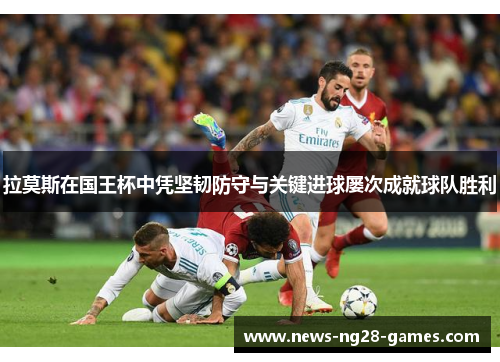 拉莫斯在国王杯中凭坚韧防守与关键进球屡次成就球队胜利 拉莫斯在国王杯中凭坚韧防守与关键进球屡次成就球队胜利