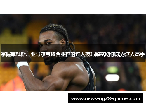 掌握库杜斯、亚马尔与穆西亚拉的过人技巧解密助你成为过人高手 掌握库杜斯、亚马尔与穆西亚拉的过人技巧解密助你成为过人高手