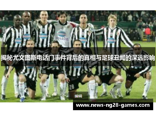 揭秘尤文图斯电话门事件背后的真相与足球丑闻的深远影响 揭秘尤文图斯电话门事件背后的真相与足球丑闻的深远影响