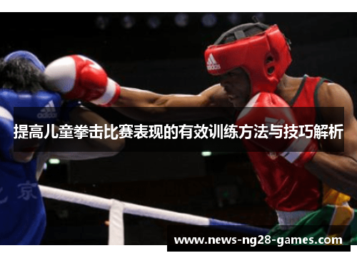 提高儿童拳击比赛表现的有效训练方法与技巧解析 提高儿童拳击比赛表现的有效训练方法与技巧解析