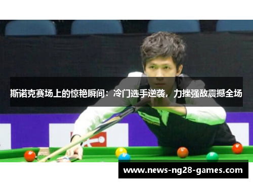 斯诺克赛场上的惊艳瞬间:冷门选手逆袭,力挫强敌震撼全场 斯诺克赛场上的惊艳瞬间:冷门选手逆袭,力挫强敌震撼全场