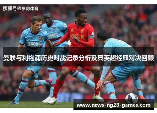 曼联与利物浦历史对战记录分析及其英超经典对决回顾 曼联与利物浦历史对战记录分析及其英超经典对决回顾