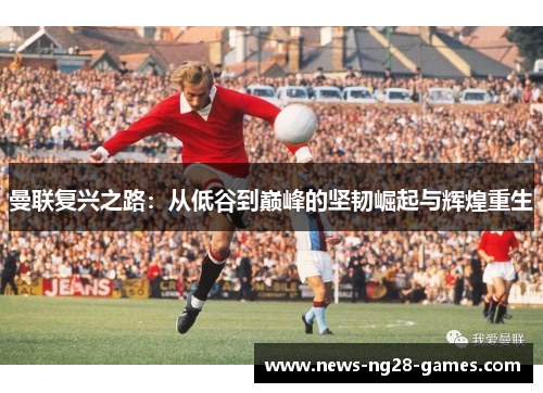 曼联复兴之路:从低谷到巅峰的坚韧崛起与辉煌重生 曼联复兴之路:从低谷到巅峰的坚韧崛起与辉煌重生