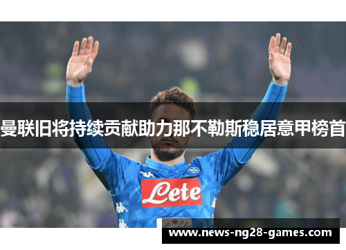 曼联旧将持续贡献助力那不勒斯稳居意甲榜首 曼联旧将持续贡献助力那不勒斯稳居意甲榜首