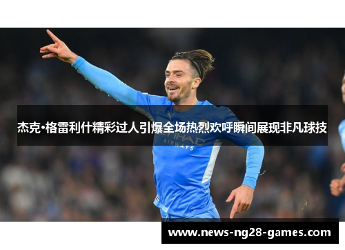 杰克·格雷利什精彩过人引爆全场热烈欢呼瞬间展现非凡球技